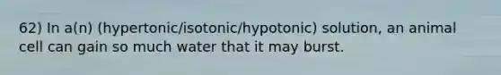 62) In a(n) (hypertonic/isotonic/hypotonic) solution, an animal cell can gain so much water that it may burst.