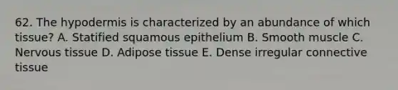 62. <a href='https://www.questionai.com/knowledge/ktsCAWWU5U-the-hypodermis' class='anchor-knowledge'>the hypodermis</a> is characterized by an abundance of which tissue? A. Statified squamous epithelium B. Smooth muscle C. <a href='https://www.questionai.com/knowledge/kqA5Ws88nP-nervous-tissue' class='anchor-knowledge'>nervous tissue</a> D. Adipose tissue E. Dense irregular <a href='https://www.questionai.com/knowledge/kYDr0DHyc8-connective-tissue' class='anchor-knowledge'>connective tissue</a>