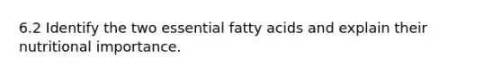 6.2 Identify the two essential fatty acids and explain their nutritional importance.