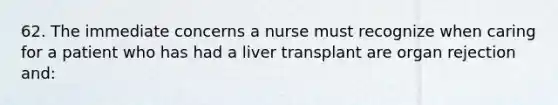 62. The immediate concerns a nurse must recognize when caring for a patient who has had a liver transplant are organ rejection and: