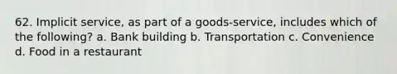 62. Implicit service, as part of a goods-service, includes which of the following? a. Bank building b. Transportation c. Convenience d. Food in a restaurant