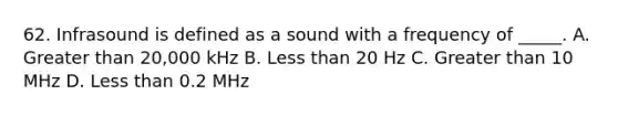 62. Infrasound is defined as a sound with a frequency of _____. A. Greater than 20,000 kHz B. Less than 20 Hz C. Greater than 10 MHz D. Less than 0.2 MHz