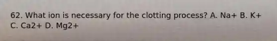 62. What ion is necessary for the clotting process? A. Na+ B. K+ C. Ca2+ D. Mg2+