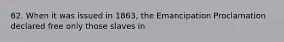 62. When it was issued in 1863, the Emancipation Proclamation declared free only those slaves in