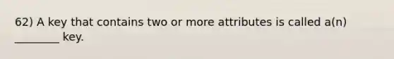 62) A key that contains two or more attributes is called a(n) ________ key.