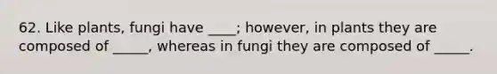 62. Like plants, fungi have ____; however, in plants they are composed of _____, whereas in fungi they are composed of _____.