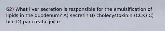 62) What liver secretion is responsible for the emulsification of lipids in the duodenum? A) secretin B) cholecystokinin (CCK) C) bile D) pancreatic juice