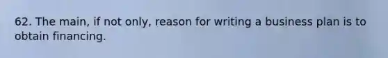 62. The main, if not only, reason for writing a business plan is to obtain financing.