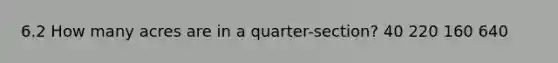 6.2 How many acres are in a quarter-section? 40 220 160 640