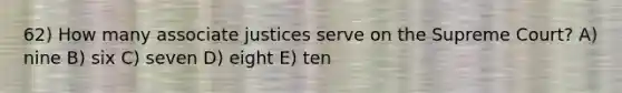 62) How many associate justices serve on the Supreme Court? A) nine B) six C) seven D) eight E) ten