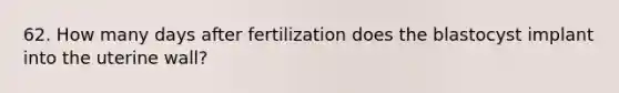 62. How many days after fertilization does the blastocyst implant into the uterine wall?