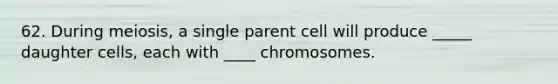 62. During meiosis, a single parent cell will produce _____ daughter cells, each with ____ chromosomes.