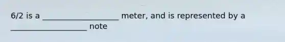 6/2 is a ___________________ meter, and is represented by a ___________________ note