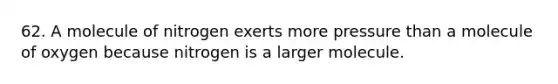 62. A molecule of nitrogen exerts more pressure than a molecule of oxygen because nitrogen is a larger molecule.