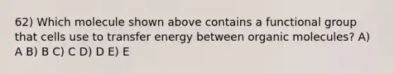 62) Which molecule shown above contains a functional group that cells use to transfer energy between organic molecules? A) A B) B C) C D) D E) E