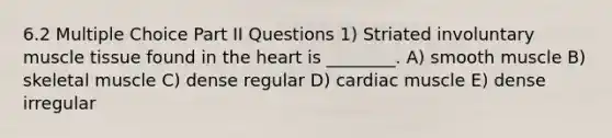 6.2 Multiple Choice Part II Questions 1) Striated involuntary muscle tissue found in the heart is ________. A) smooth muscle B) skeletal muscle C) dense regular D) cardiac muscle E) dense irregular