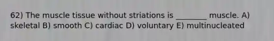 62) The muscle tissue without striations is ________ muscle. A) skeletal B) smooth C) cardiac D) voluntary E) multinucleated