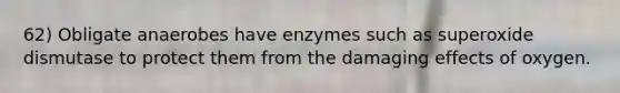 62) Obligate anaerobes have enzymes such as superoxide dismutase to protect them from the damaging effects of oxygen.