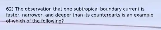 62) The observation that one subtropical boundary current is faster, narrower, and deeper than its counterparts is an example of which of the following?