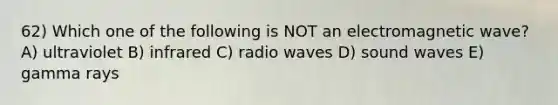 62) Which one of the following is NOT an electromagnetic wave? A) ultraviolet B) infrared C) radio waves D) sound waves E) gamma rays