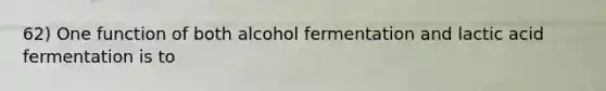 62) One function of both alcohol fermentation and lactic acid fermentation is to