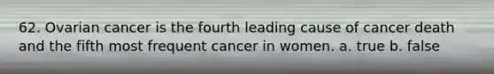 62. Ovarian cancer is the fourth leading cause of cancer death and the fifth most frequent cancer in women. a. true b. false