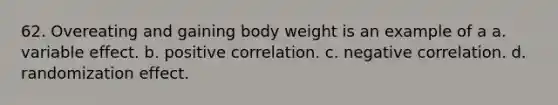 62. Overeating and gaining body weight is an example of a a. variable effect. b. positive correlation. c. negative correlation. d. randomization effect.