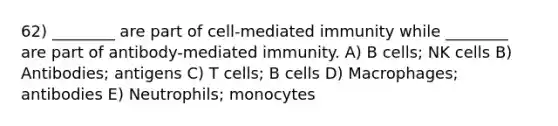 62) ________ are part of cell-mediated immunity while ________ are part of antibody-mediated immunity. A) B cells; NK cells B) Antibodies; antigens C) T cells; B cells D) Macrophages; antibodies E) Neutrophils; monocytes