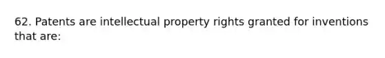 62. Patents are intellectual property rights granted for inventions that are: