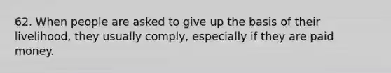 62. When people are asked to give up the basis of their livelihood, they usually comply, especially if they are paid money.