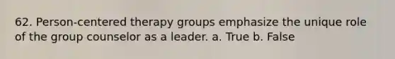 62. Person-centered therapy groups emphasize the unique role of the group counselor as a leader.​ a. True b. False