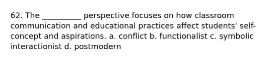 62. The __________ perspective focuses on how classroom communication and educational practices affect students' self-concept and aspirations.​ a. ​conflict b. ​functionalist c. ​symbolic interactionist d. ​postmodern