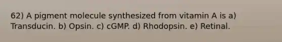 62) A pigment molecule synthesized from vitamin A is a) Transducin. b) Opsin. c) cGMP. d) Rhodopsin. e) Retinal.