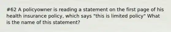 #62 A policyowner is reading a statement on the first page of his health insurance policy, which says "this is limited policy" What is the name of this statement?