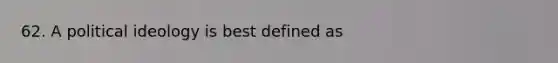 62. A political ideology is best defined as