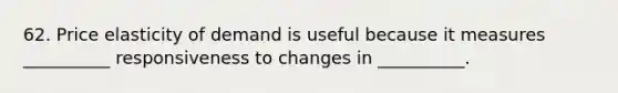 62. Price elasticity of demand is useful because it measures __________ responsiveness to changes in __________.