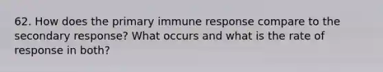 62. How does the primary immune response compare to the secondary response? What occurs and what is the rate of response in both?