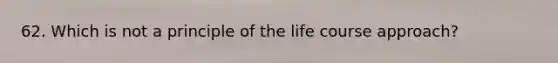 62. Which is not a principle of the life course approach?