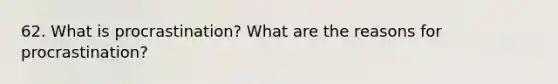 62. What is procrastination? What are the reasons for procrastination?