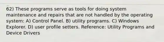 62) These programs serve as tools for doing system maintenance and repairs that are not handled by the operating system: A) Control Panel. B) utility programs. C) Windows Explorer. D) user profile setters. Reference: Utility Programs and Device Drivers