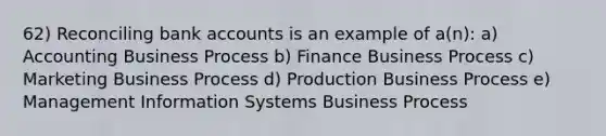 62) Reconciling bank accounts is an example of a(n): a) Accounting Business Process b) Finance Business Process c) Marketing Business Process d) Production Business Process e) Management Information Systems Business Process