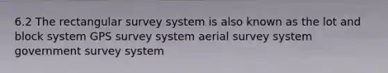 6.2 The rectangular survey system is also known as the lot and block system GPS survey system aerial survey system government survey system