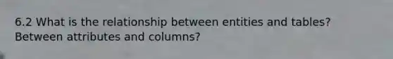 6.2 What is the relationship between entities and tables? Between attributes and columns?