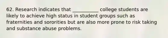 62. Research indicates that ___________ college students are likely to achieve high status in student groups such as fraternities and sororities but are also more prone to risk taking and substance abuse problems.