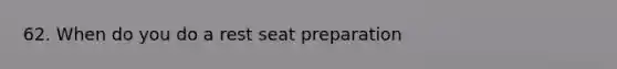 62. When do you do a rest seat preparation