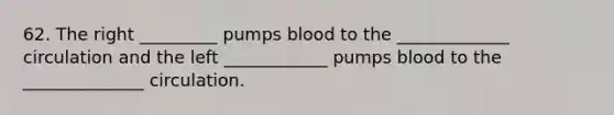 62. The right _________ pumps blood to the _____________ circulation and the left ____________ pumps blood to the ______________ circulation.