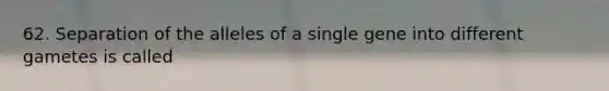 62. Separation of the alleles of a single gene into different gametes is called