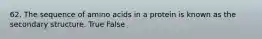 62. The sequence of amino acids in a protein is known as the secondary structure. True False