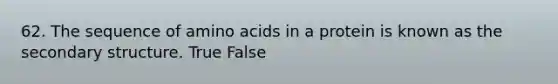 62. The sequence of amino acids in a protein is known as the secondary structure. True False