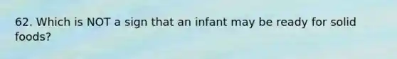 62. Which is NOT a sign that an infant may be ready for solid foods?